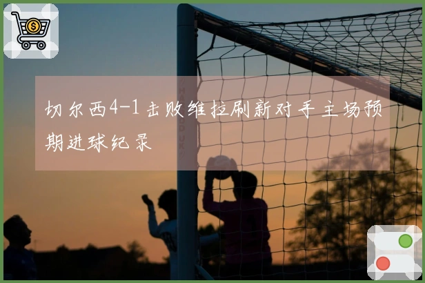 切尔西4-1击败维拉刷新对手主场预期进球纪录