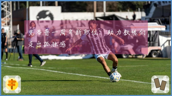 克洛普一周年新职位：助力教练们走出孤独感