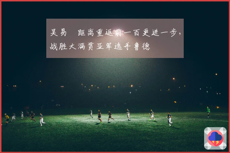 吴易昺距离重返前一百更进一步，战胜大满贯亚军选手鲁德