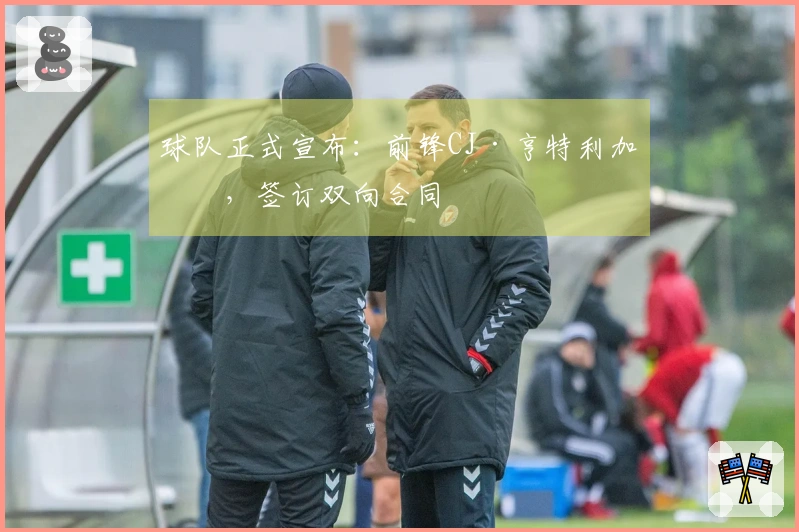 球队正式宣布：前锋CJ·亨特利加盟，签订双向合同