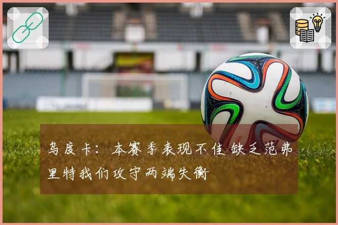 乌度卡：本赛季表现不佳 缺乏范弗里特我们攻守两端失衡