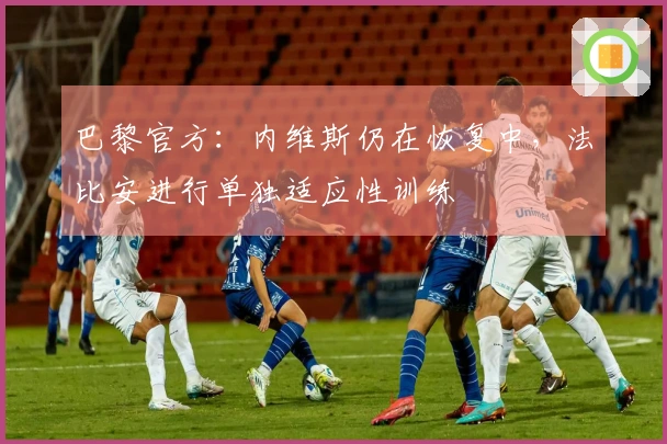 巴黎官方：内维斯仍在恢复中，法比安进行单独适应性训练