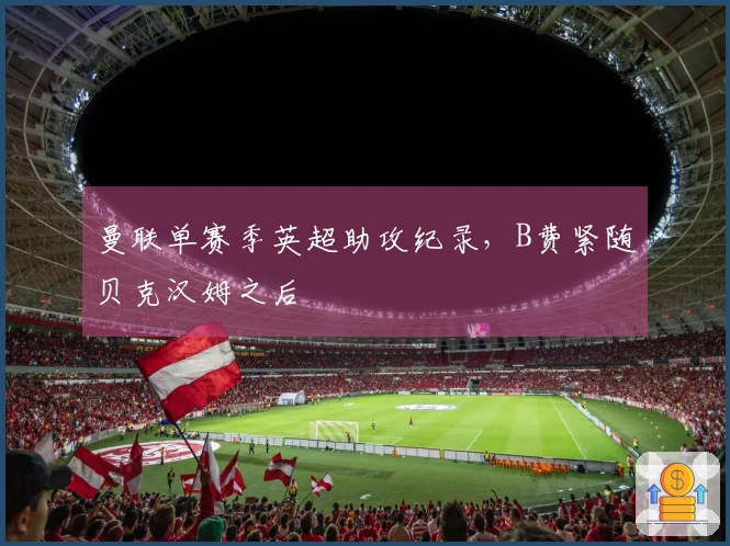 曼联单赛季英超助攻纪录，B费紧随贝克汉姆之后