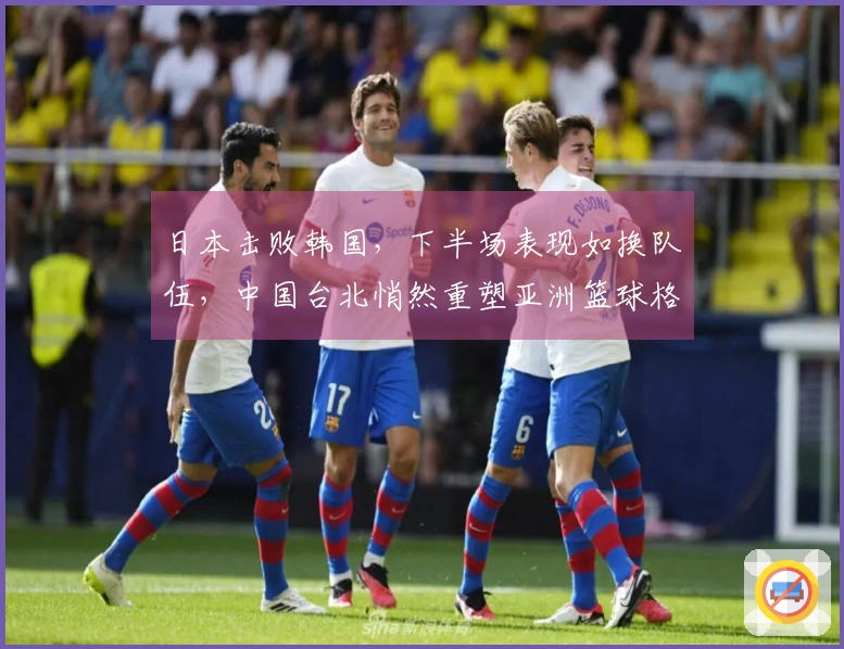 日本击败韩国，下半场表现如换队伍，中国台北悄然重塑亚洲篮球格局