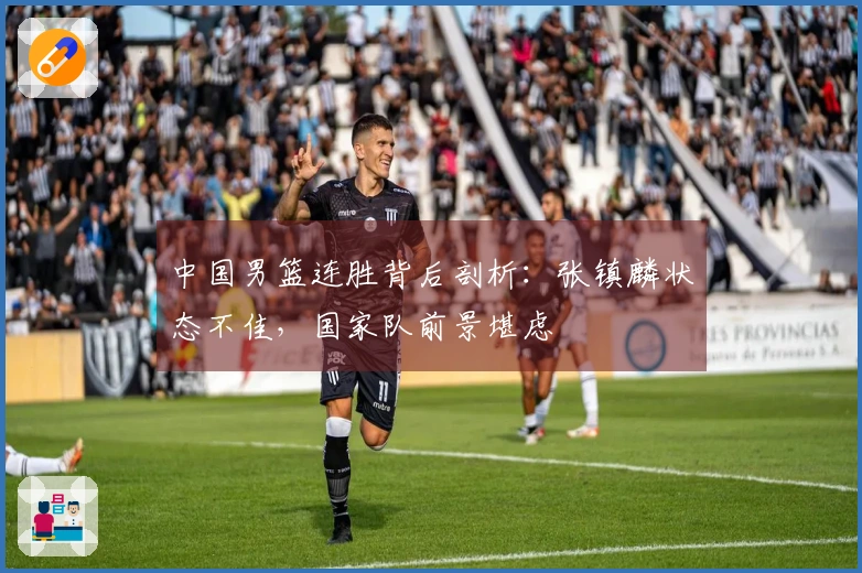 中国男篮连胜背后剖析：张镇麟状态不佳，国家队前景堪虑