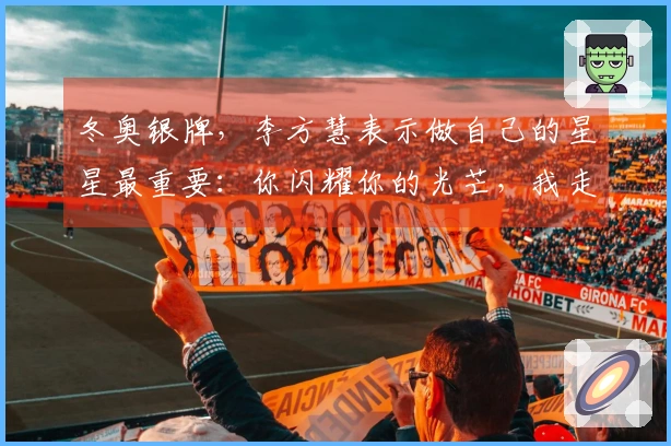 冬奥银牌，李方慧表示做自己的星星最重要：你闪耀你的光芒，我走我的路。