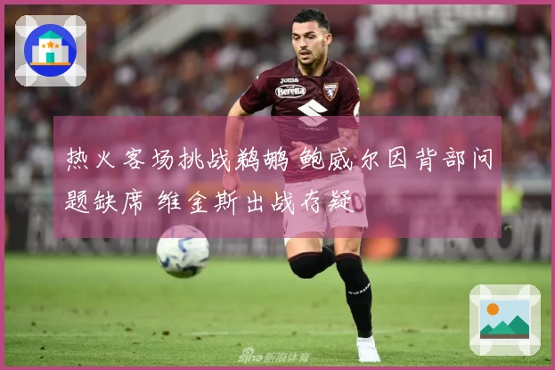 热火客场挑战鹈鹕 鲍威尔因背部问题缺席 维金斯出战存疑