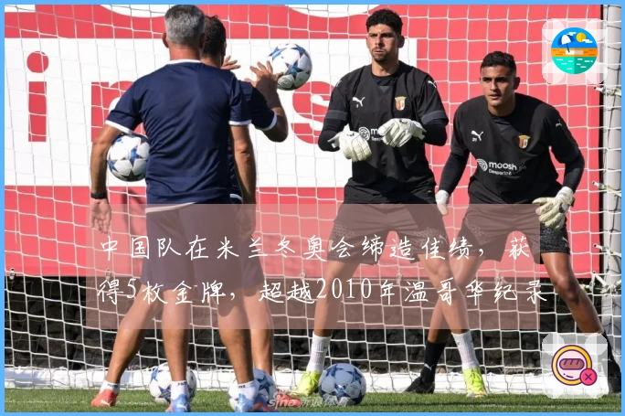 中国队在米兰冬奥会缔造佳绩，获得5枚金牌，超越2010年温哥华纪录