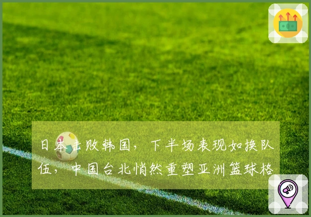 日本击败韩国，下半场表现如换队伍，中国台北悄然重塑亚洲篮球格局