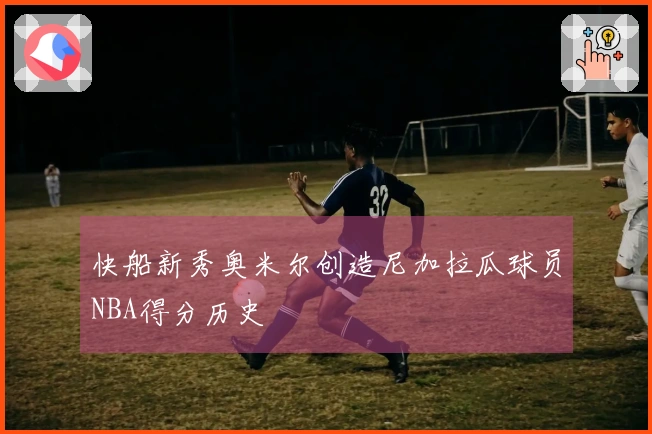 快船新秀奥米尔创造尼加拉瓜球员NBA得分历史