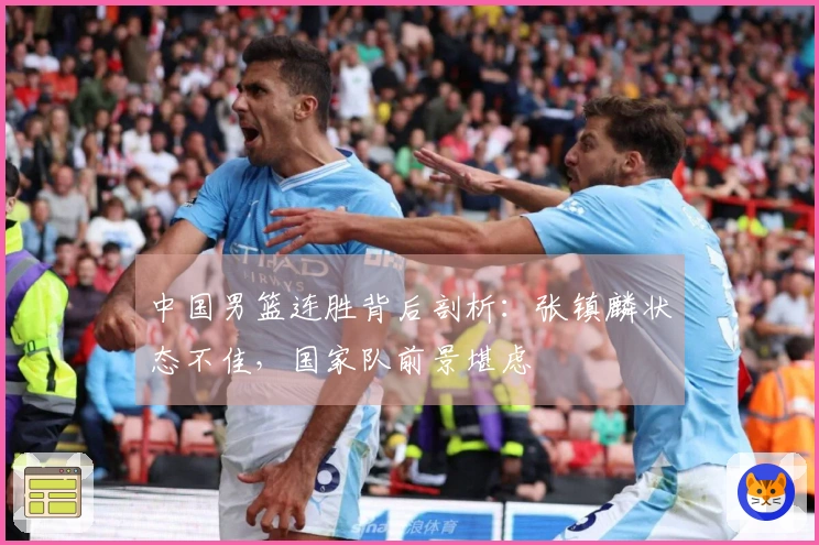 中国男篮连胜背后剖析：张镇麟状态不佳，国家队前景堪虑