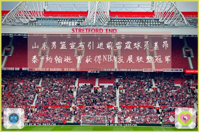 山东男篮宣布引进前雷霆球员基昂泰-约翰逊 曾获得NBA发展联盟冠军