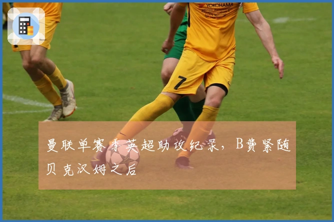 曼联单赛季英超助攻纪录，B费紧随贝克汉姆之后