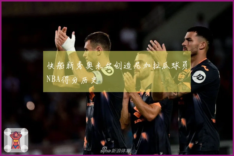 快船新秀奥米尔创造尼加拉瓜球员NBA得分历史