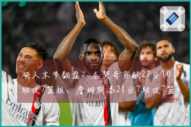 湖人末节翻盘，东契奇贡献27分10助攻7篮板，詹姆斯添21分7助攻7篮板