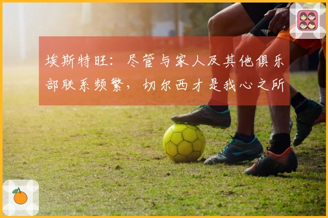 埃斯特旺：尽管与家人及其他俱乐部联系频繁，切尔西才是我心之所向