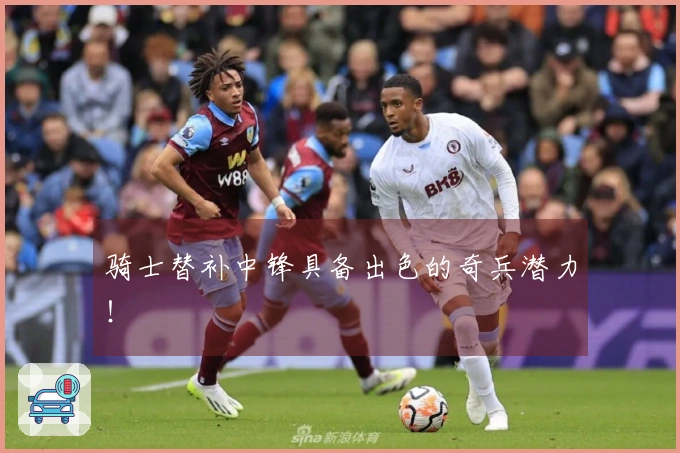 骑士替补中锋具备出色的奇兵潜力！