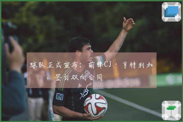 球队正式宣布：前锋CJ·亨特利加盟，签订双向合同