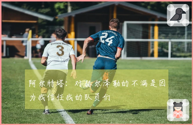 阿尔特塔：对赫尔泽勒的不满是因为我信任我的队员们