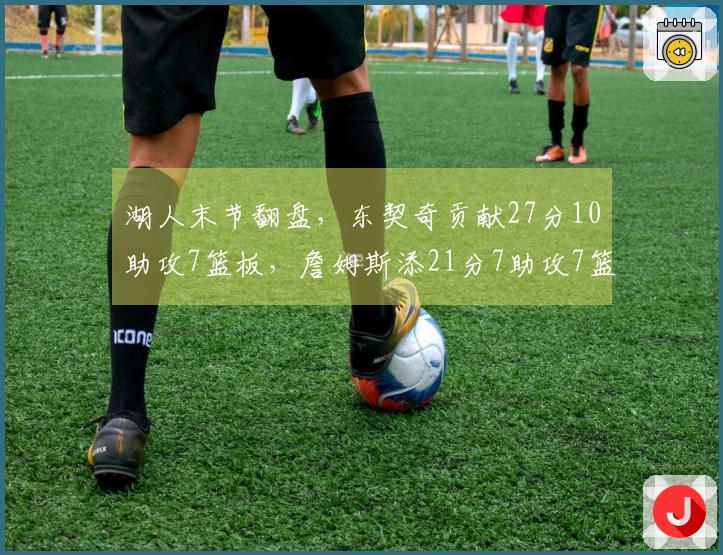 湖人末节翻盘，东契奇贡献27分10助攻7篮板，詹姆斯添21分7助攻7篮板