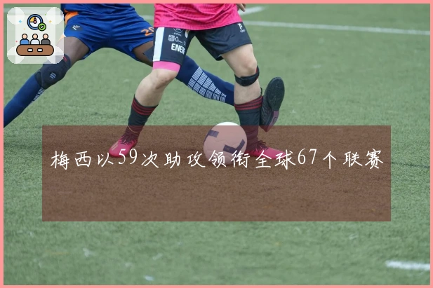 梅西以59次助攻领衔全球67个联赛