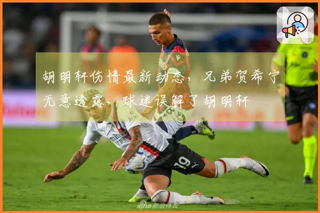 胡明轩伤情最新动态，兄弟贺希宁无意透露，球迷误解了胡明轩