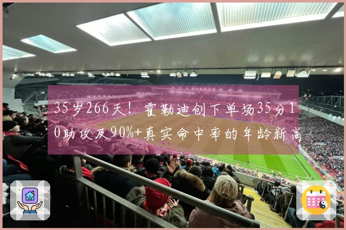 35岁266天！霍勒迪创下单场35分10助攻及90%+真实命中率的年龄新高纪录