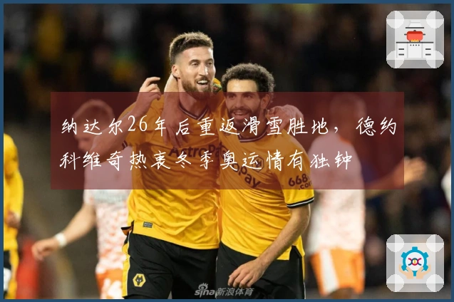 纳达尔26年后重返滑雪胜地，德约科维奇热衷冬季奥运情有独钟