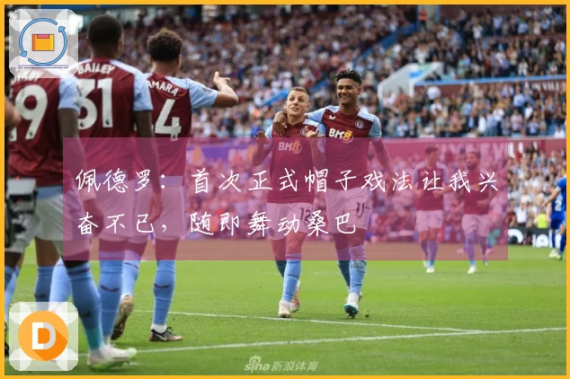 佩德罗：首次正式帽子戏法让我兴奋不已，随即舞动桑巴