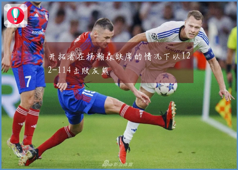 开拓者在杨瀚森缺席的情况下以122-114击败灰熊