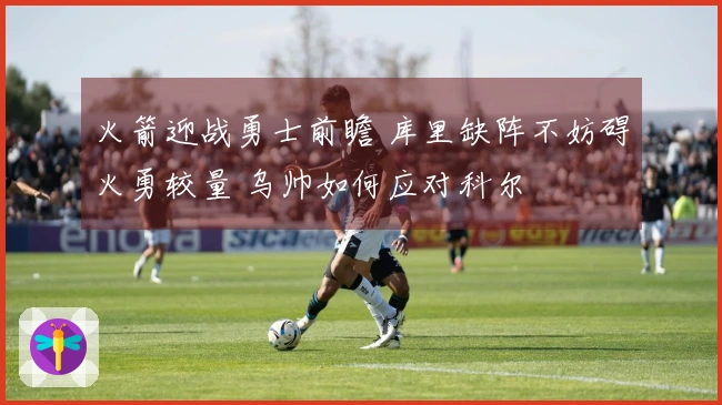 火箭迎战勇士前瞻 库里缺阵不妨碍火勇较量 乌帅如何应对科尔