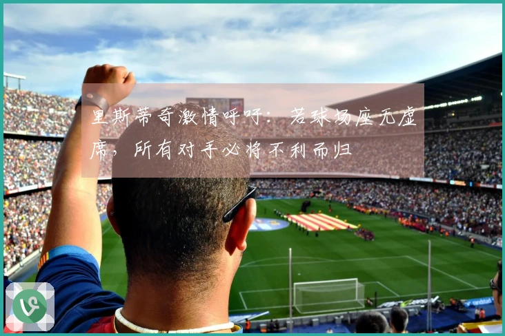 里斯蒂奇激情呼吁：若球场座无虚席，所有对手必将不利而归