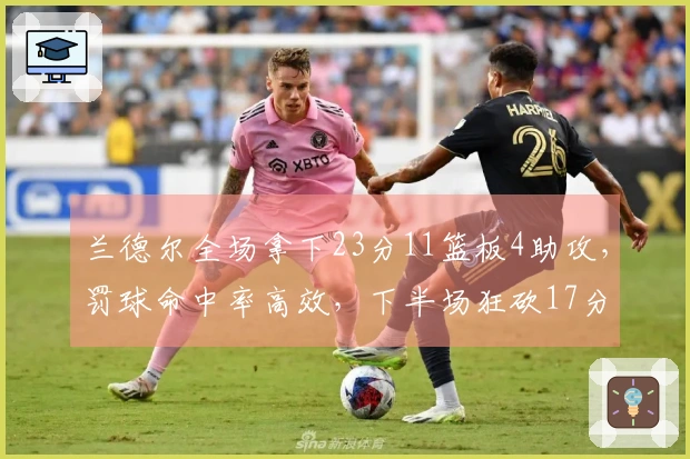 兰德尔全场拿下23分11篮板4助攻，罚球命中率高效，下半场狂砍17分