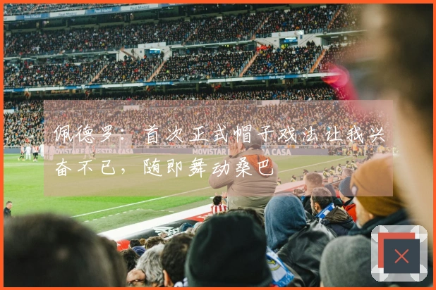 佩德罗：首次正式帽子戏法让我兴奋不已，随即舞动桑巴