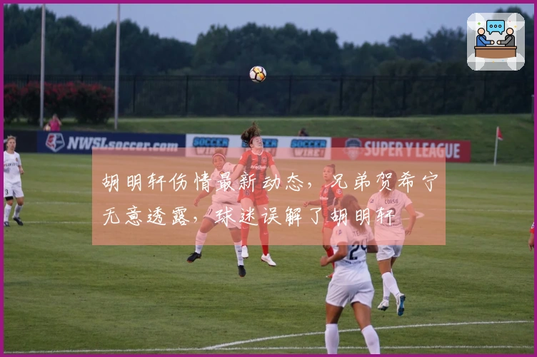 胡明轩伤情最新动态，兄弟贺希宁无意透露，球迷误解了胡明轩